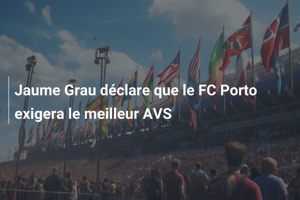 Jaume Grau déclare que le FC Porto exigera le meilleur AVS