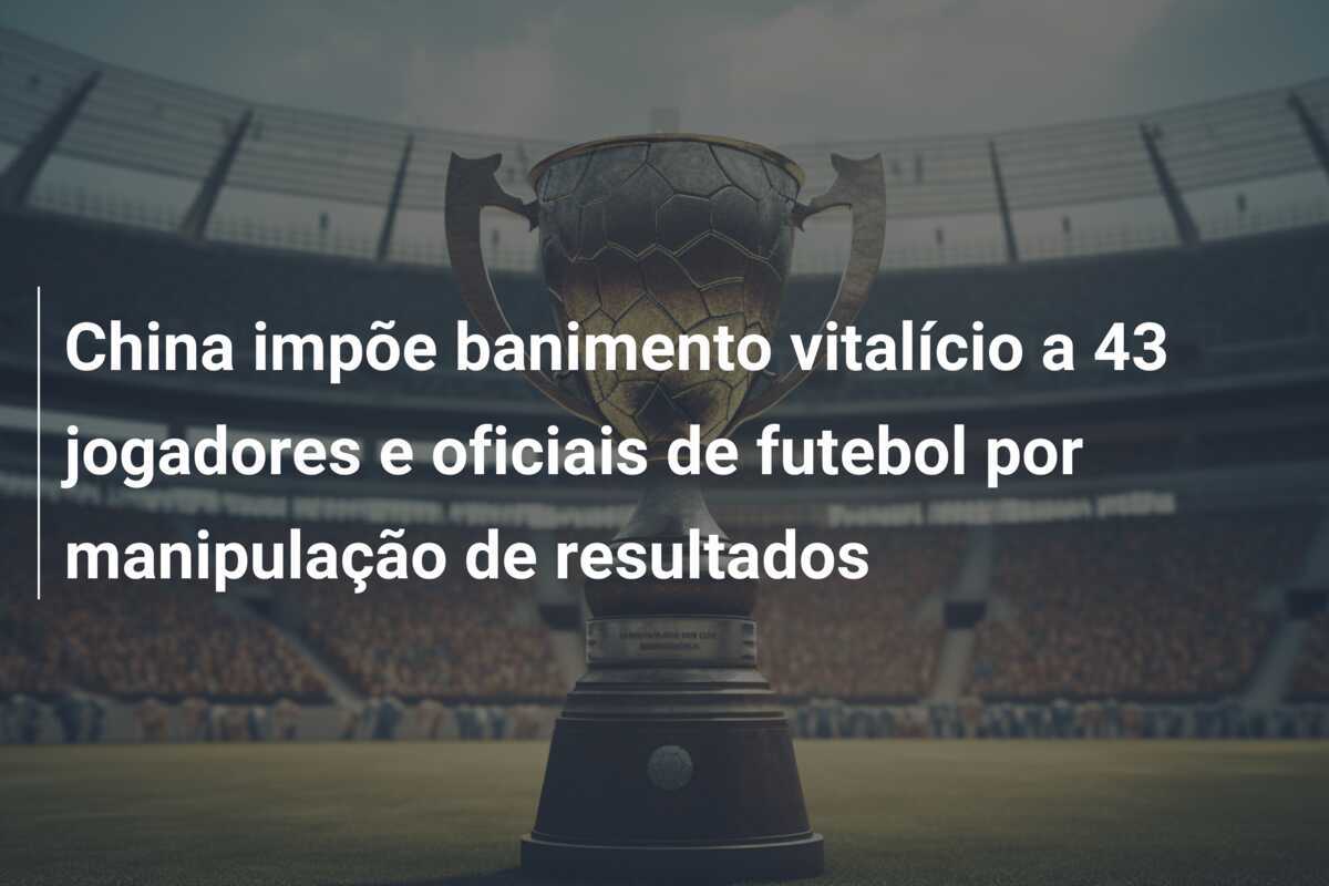 China impõe banimento vitalício a 43 jogadores e oficiais de futebol por manipulação de resultados