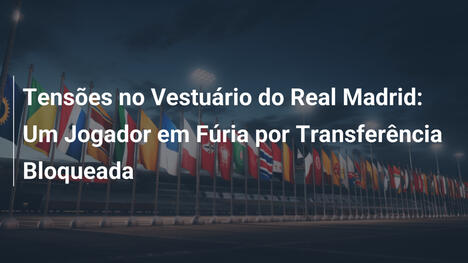 Tensões no Vestuário do Real Madrid: Um Jogador em Fúria por Transferência Bloqueada