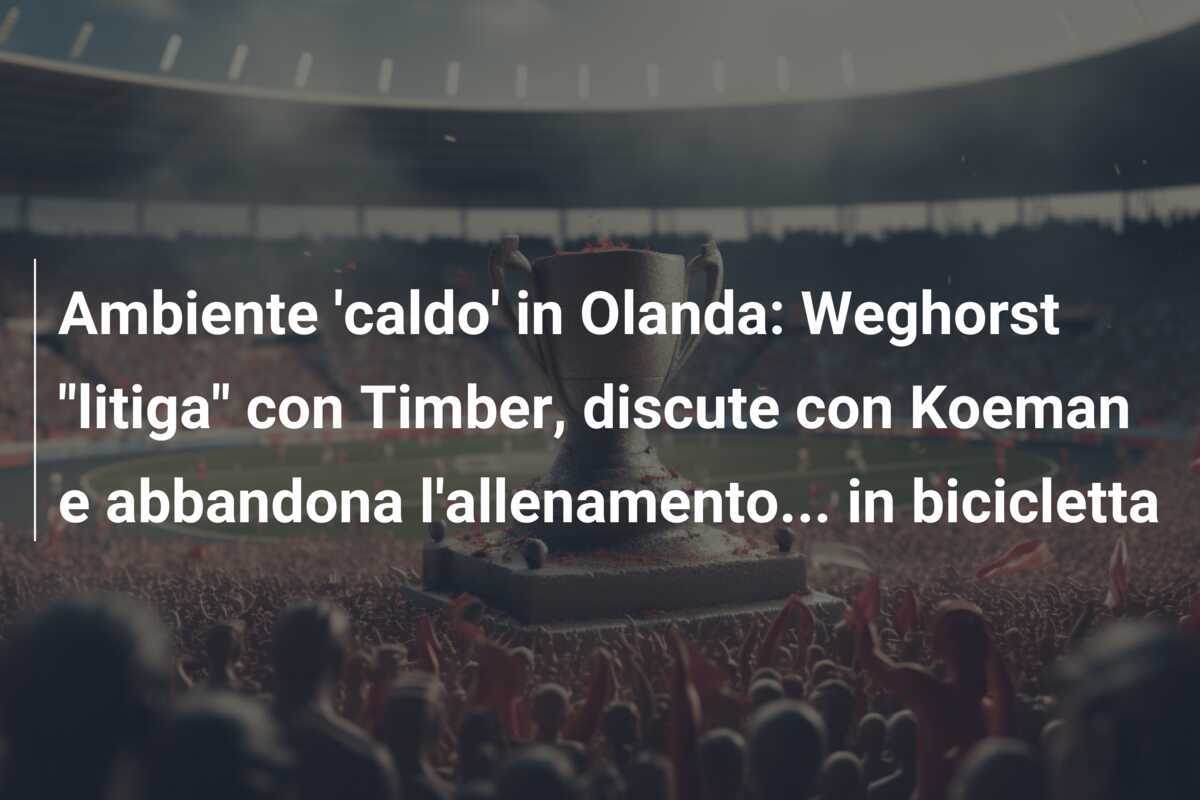 Ambiente 'caldo' in Olanda: Weghorst "litiga" con Timber, discute con Koeman e abbandona l'allenamento... in bicicletta
