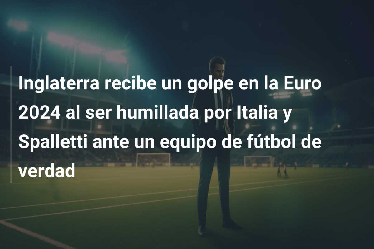 Inglaterra recibe un golpe en la Euro 2024 al ser humillada por Italia y Spalletti ante un equipo de fútbol de verdad