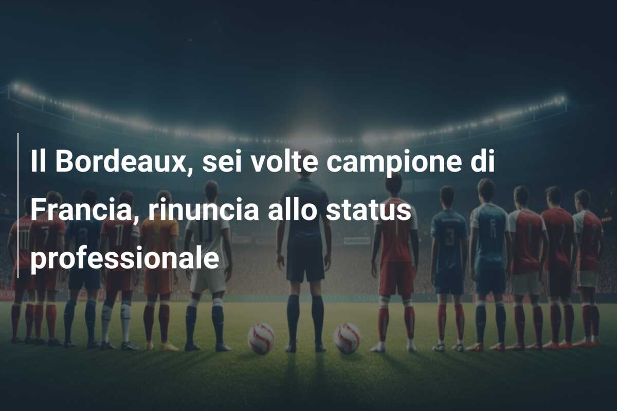 Il Bordeaux, sei volte campione di Francia, rinuncia allo status professionale