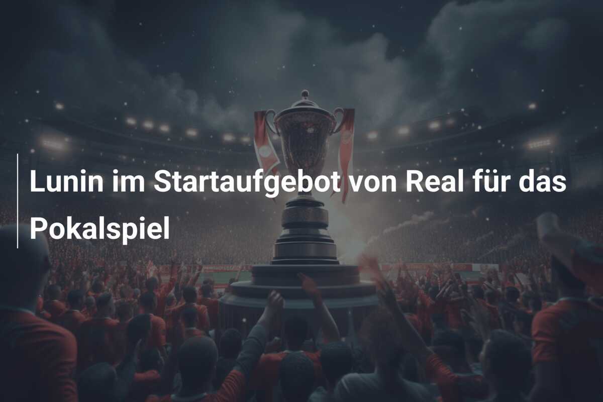 Lunin im Startaufgebot von Real für das Pokalspiel
