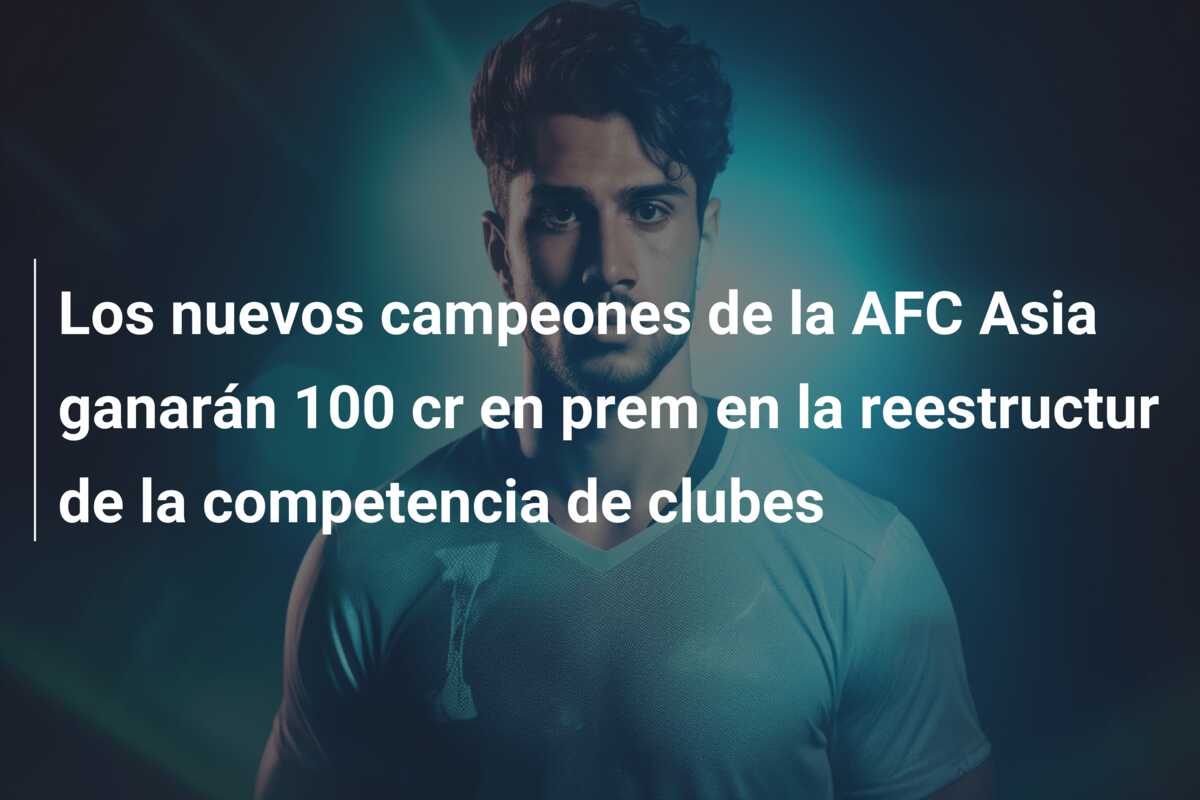 Los nuevos campeones de la AFC Asia ganarán 100 cr en prem en la reestructur de la competencia de clubes