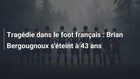 Tragédie dans le foot français : Brian Bergougnoux s'éteint à 43 ans