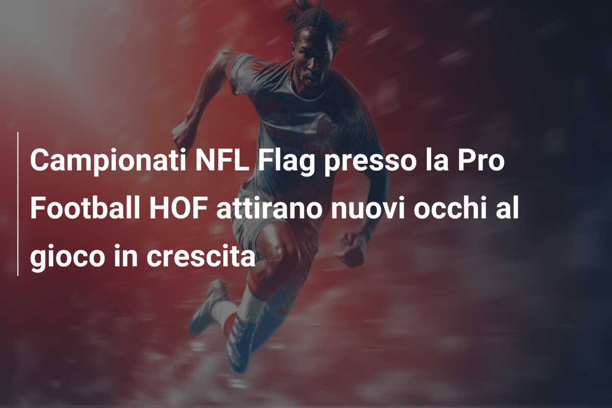 Campionati NFL Flag presso la Pro Football HOF attirano nuovi occhi al gioco in crescita