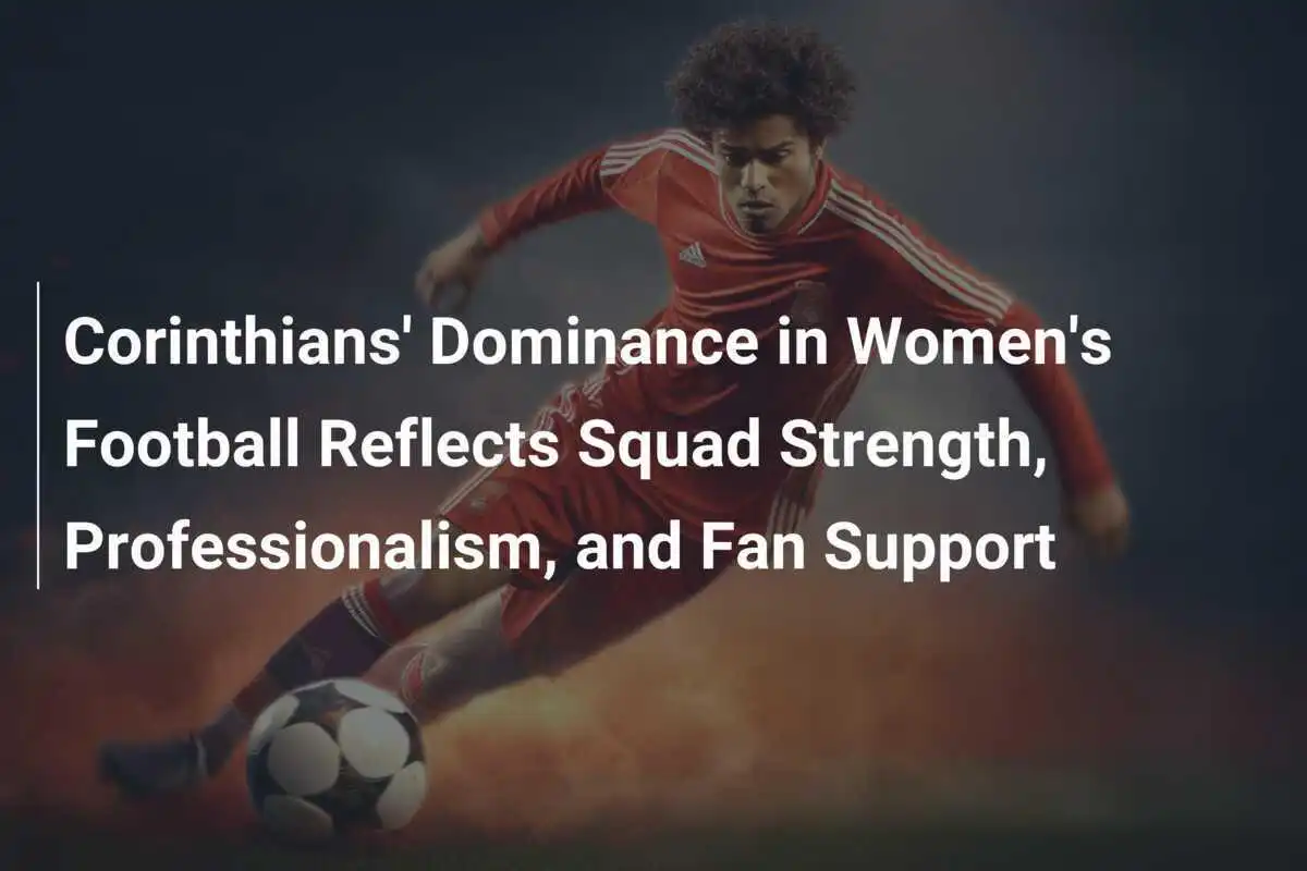 Dominância do Corinthians no Futebol Feminino Reflete Força do Elenco, Profissionalismo e Apoio da Torcida