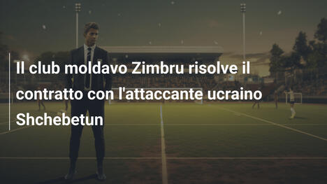 Il club moldavo Zimbru risolve il contratto con l'attaccante ucraino Shchebetun