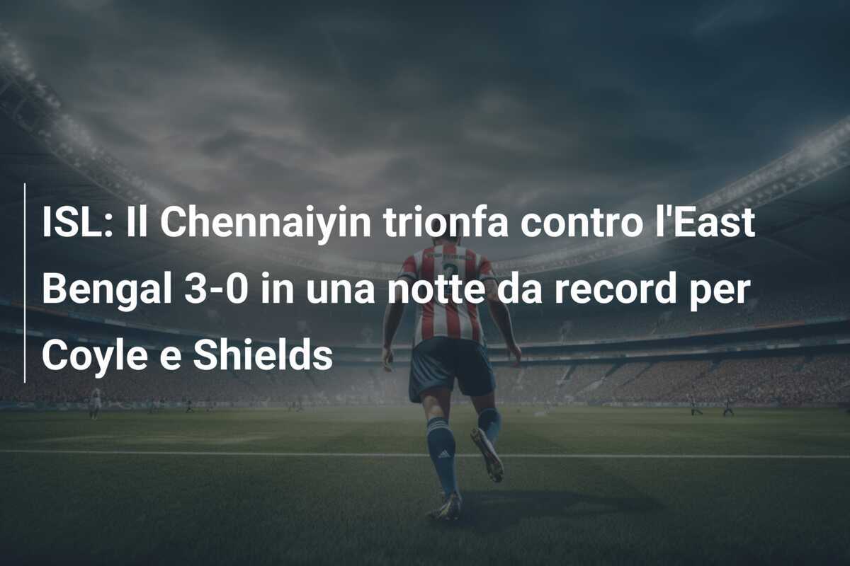 ISL: Il Chennaiyin trionfa contro l'East Bengal 3-0 in una notte da record per Coyle e Shields