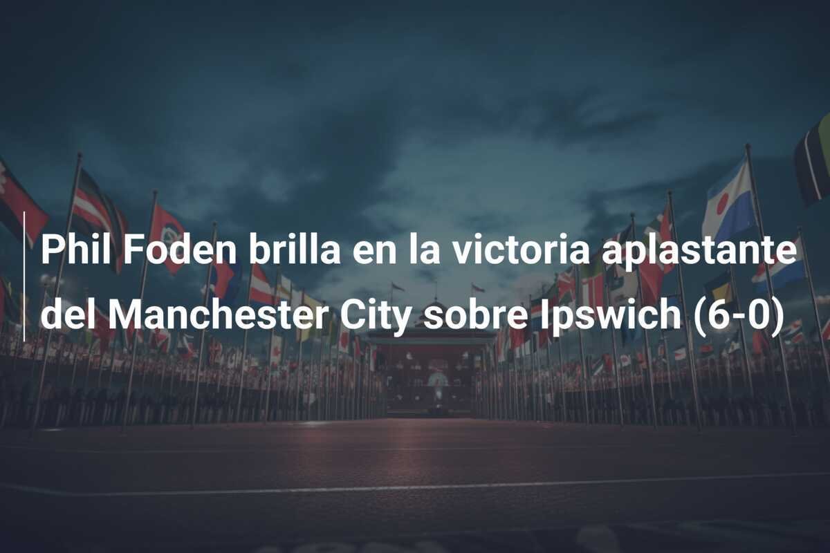 Phil Foden brilla en la victoria aplastante del Manchester City sobre Ipswich (6-0)
