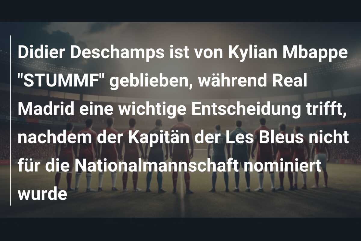 Didier Deschamps ist von Kylian Mbappe "STUMMF" geblieben, während Real Madrid eine wichtige Entscheidung trifft, nachdem der Kapitän der Les Bleus nicht für die Nationalmannschaft nominiert wurde