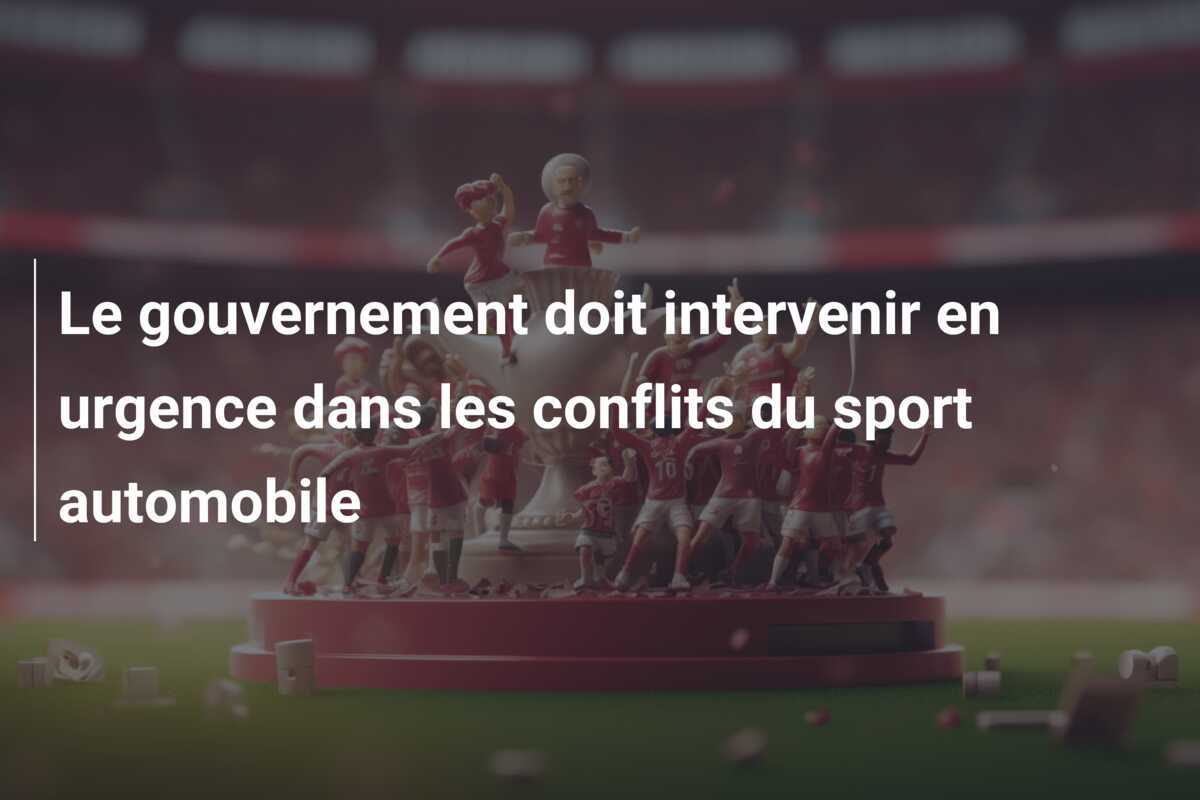 Le gouvernement doit intervenir en urgence dans les conflits du sport automobile