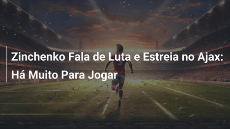 Zinchenko Fala de Luta e Estreia no Ajax: Há Muito Para Jogar