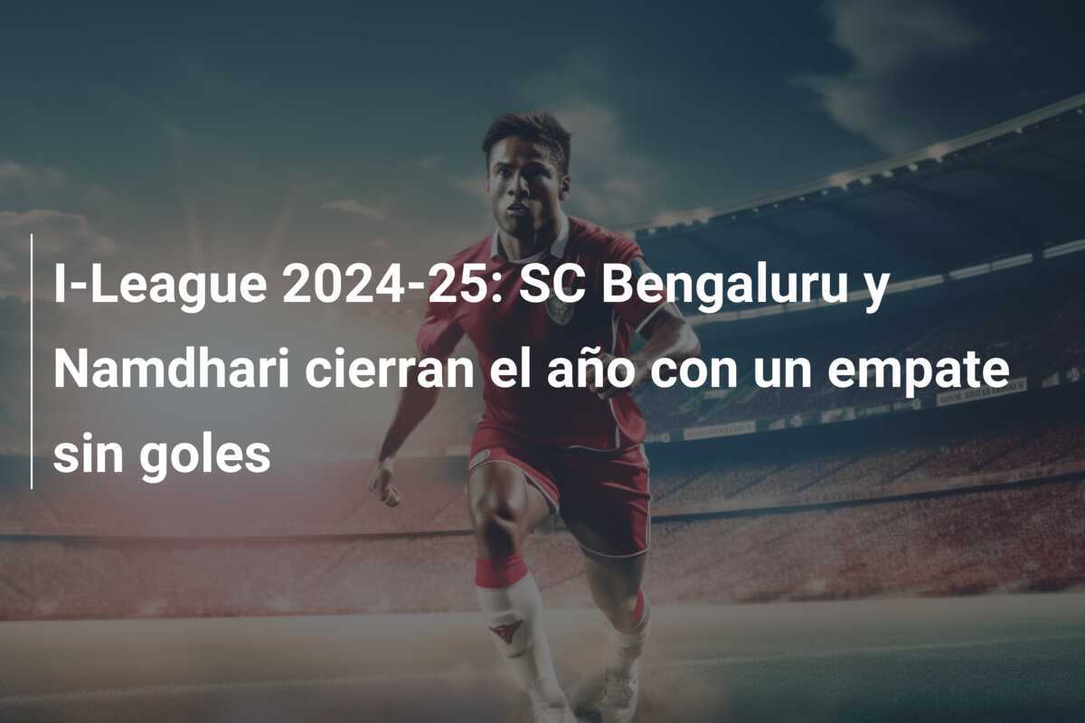 I-League 2024-25: SC Bengaluru y Namdhari cierran el año con un empate sin goles