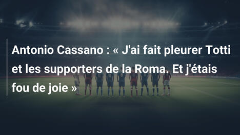 Antonio Cassano : « J'ai fait pleurer Totti et les supporters de la Roma. Et j'étais fou de joie »