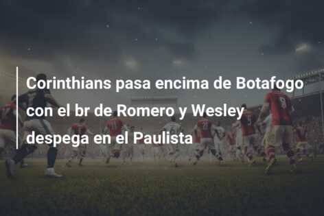 Corinthians pasa encima de Botafogo con el br de Romero y Wesley despega en el Paulista