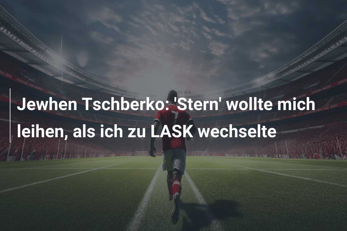 Jewhen Tschberko: ‘Stern’ wollte mich leihen, als ich zu LASK wechselte