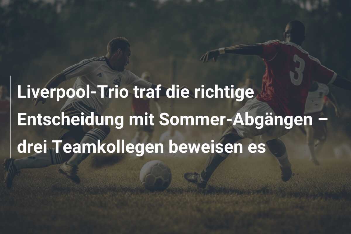 Liverpool-Trio traf die richtige Entscheidung mit Sommer-Abgängen – drei Teamkollegen beweisen es