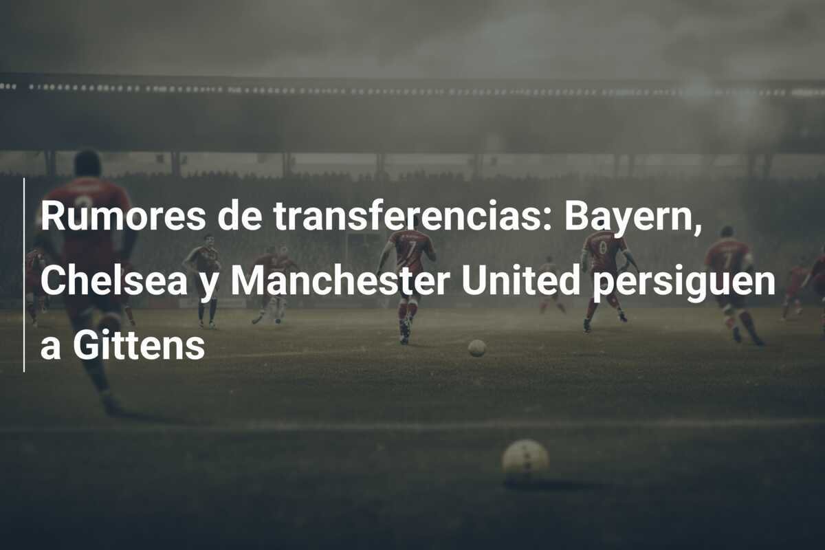 Rumores de transferencias: Bayern, Chelsea y Manchester United persiguen a Gittens