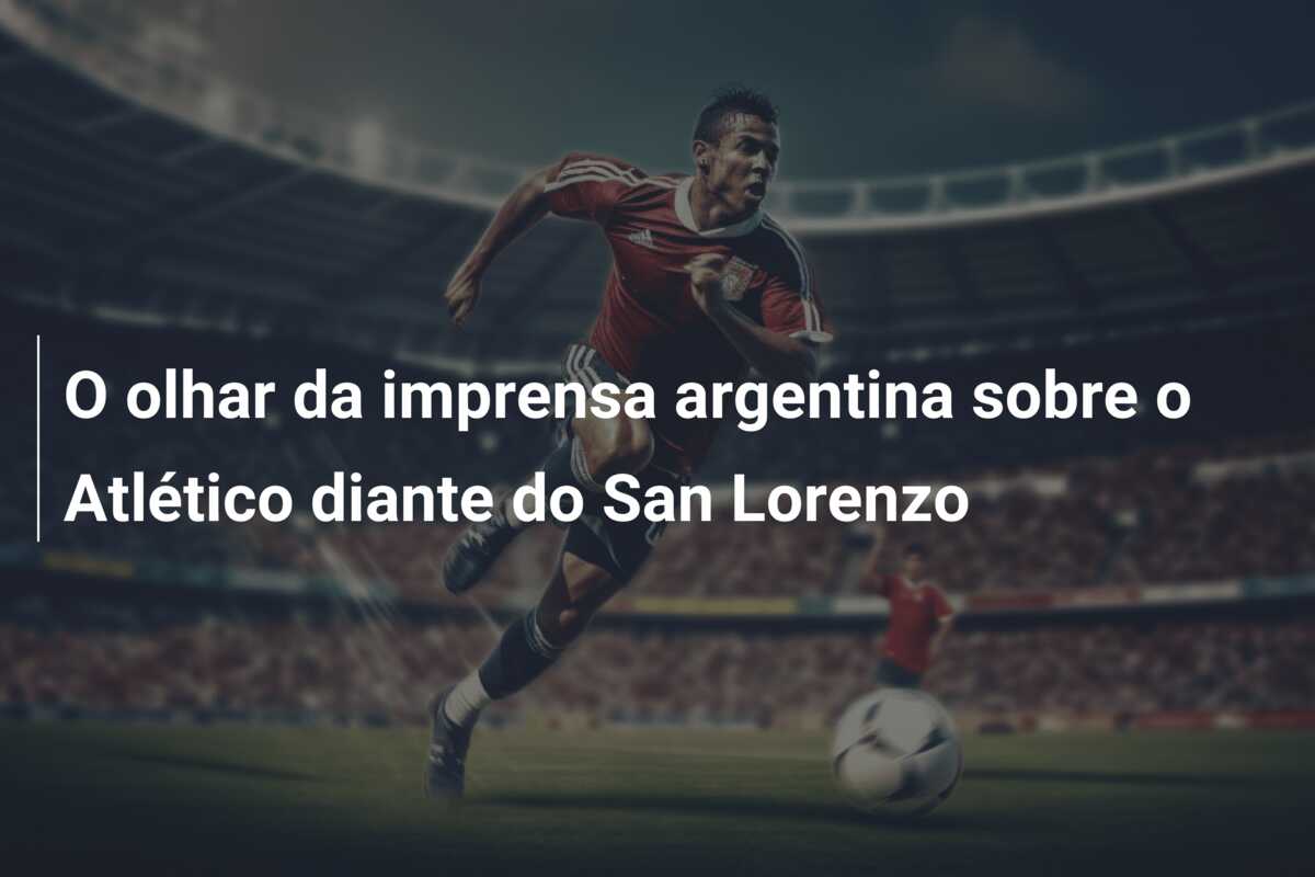 O olhar da imprensa argentina sobre o Atlético diante do San Lorenzo