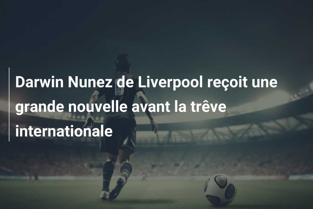 Darwin Nunez de Liverpool reçoit une grande nouvelle avant la trêve internationale