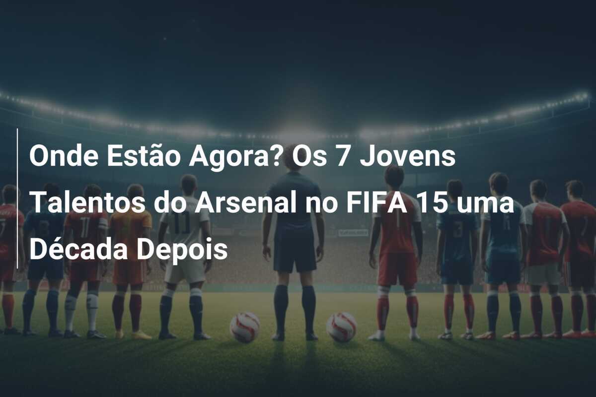 Onde Estão Agora? Os 7 Jovens Talentos do Arsenal no FIFA 15 uma Década Depois