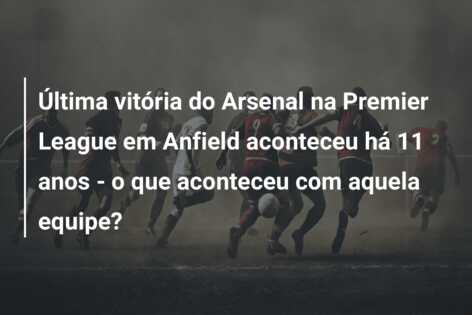 Última vitória do Arsenal na Premier League em Anfield aconteceu há 11 anos – o que aconteceu com aquela equipe?