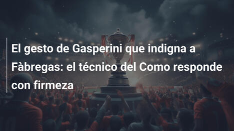 El gesto de Gasperini que indigna a Fàbregas: el técnico del Como responde con firmeza