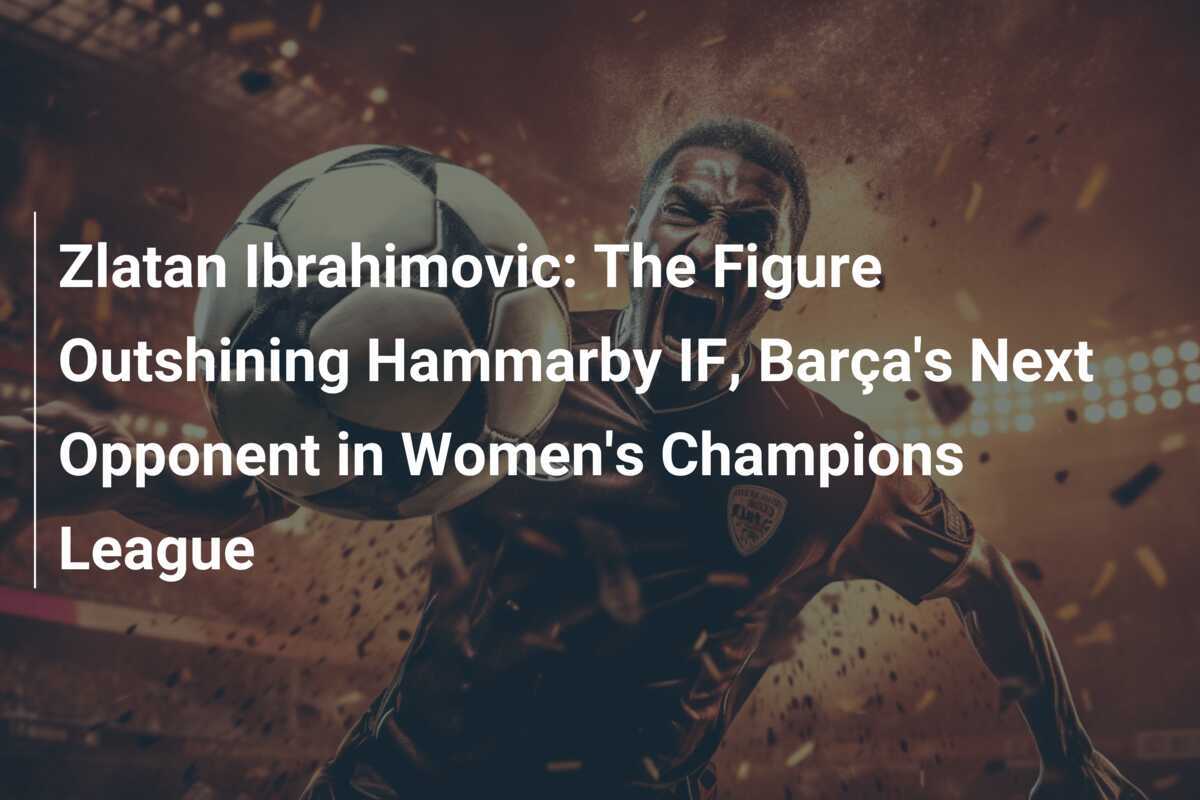 Zlatan Ibrahimovic: La figura che brilla su Hammarby IF, prossimo avversario del Barça nella Champions League Femminile
