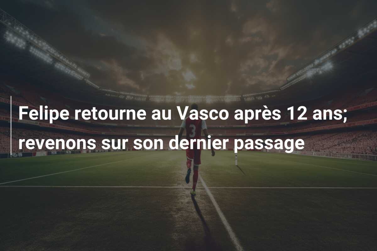 Felipe retourne au Vasco après 12 ans; revenons sur son dernier passage
