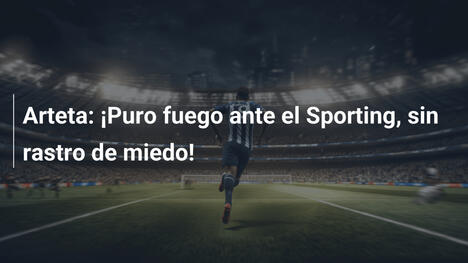 Arteta: ¡Puro fuego ante el Sporting, sin rastro de miedo!