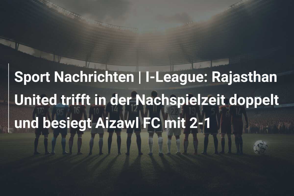 Sport Nachrichten | I-League: Rajasthan United trifft in der Nachspielzeit doppelt und besiegt Aizawl FC mit 2-1