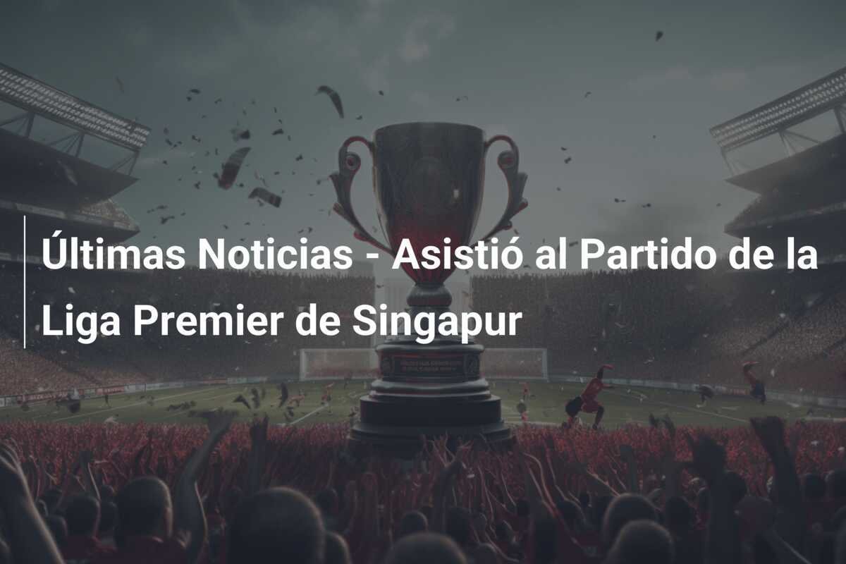 Últimas Noticias - Asistió al Partido de la Liga Premier de Singapur