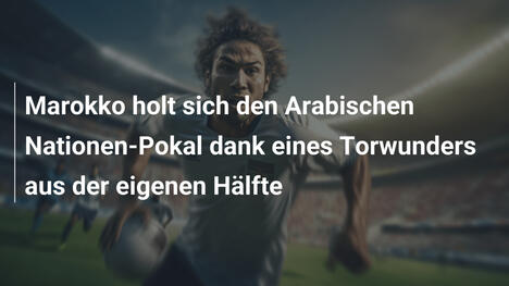 Marokko holt sich den Arabischen Nationen-Pokal dank eines Torwunders aus der eigenen Hälfte
