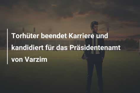 Torhüter beendet Karriere und kandidiert für das Präsidentenamt von Varzim