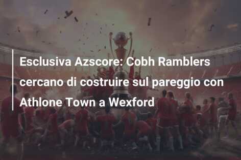 Esclusiva Azscore: Cobh Ramblers cercano di costruire sul pareggio con Athlone Town a Wexford