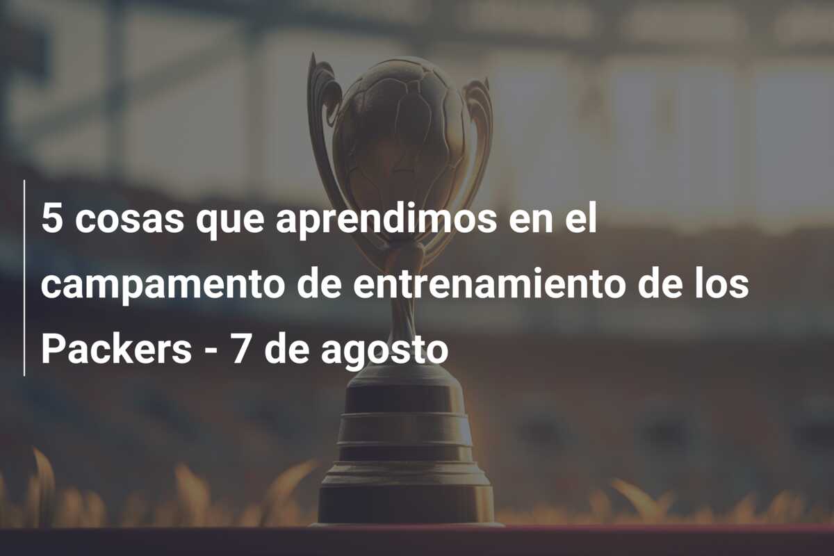 5 cosas que aprendimos en el campamento de entrenamiento de los Packers – 7 de agosto