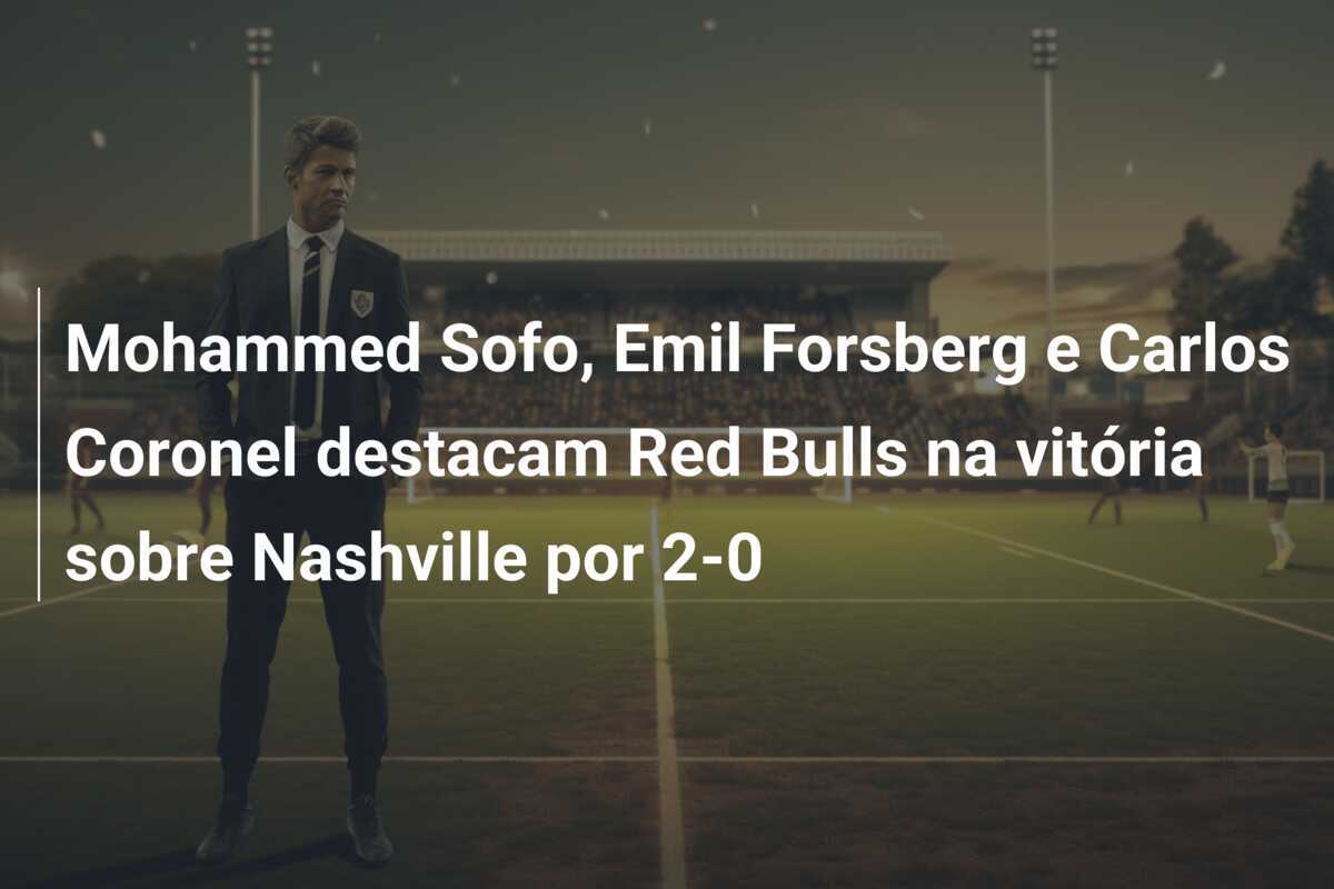 Mohammed Sofo, Emil Forsberg e Carlos Coronel destacam Red Bulls na vitória sobre Nashville por 2-0