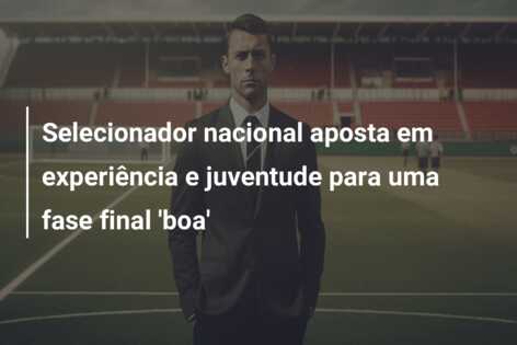 Selecionador nacional aposta em experiência e juventude para uma fase final ‘boa’