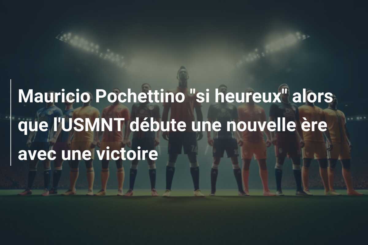 Mauricio Pochettino "si heureux" alors que l'USMNT débute une nouvelle ère avec une victoire