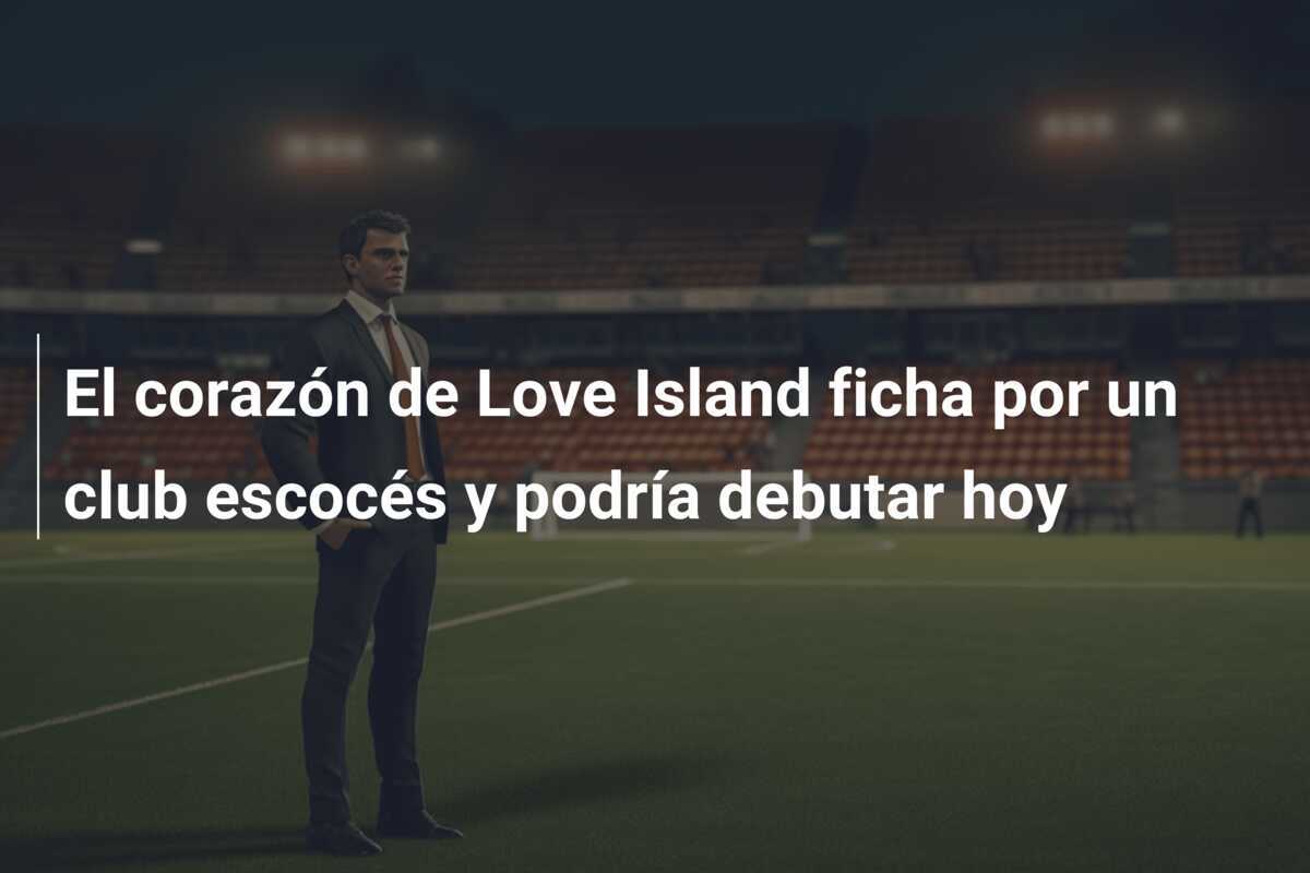 El corazón de Love Island ficha por un club escocés y podría debutar hoy