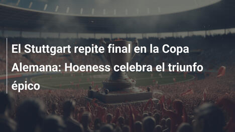 El Stuttgart repite final en la Copa Alemana: Hoeness celebra el triunfo épico