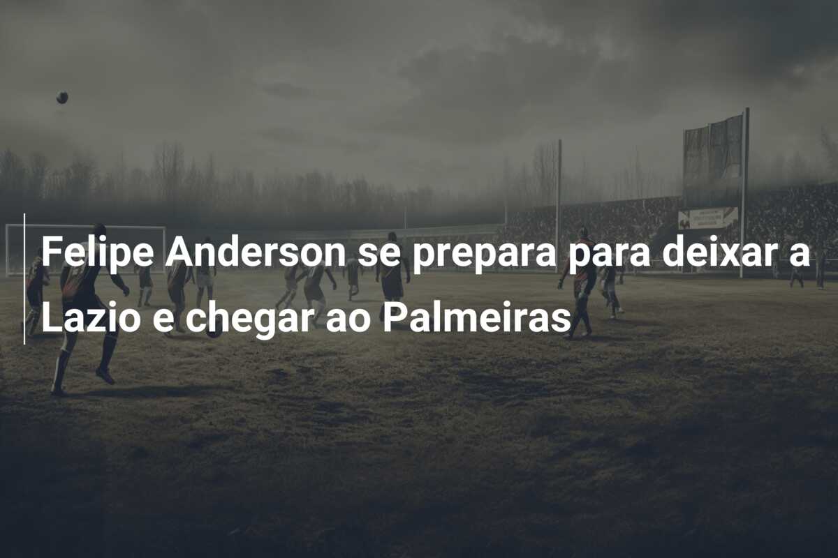 Felipe Anderson se prepara para deixar a Lazio e chegar ao Palmeiras