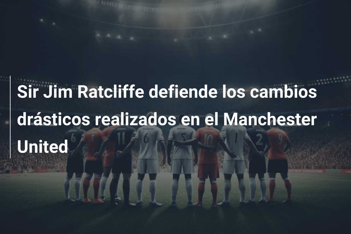 Sir Jim Ratcliffe defiende los cambios drásticos realizados en el Manchester United
