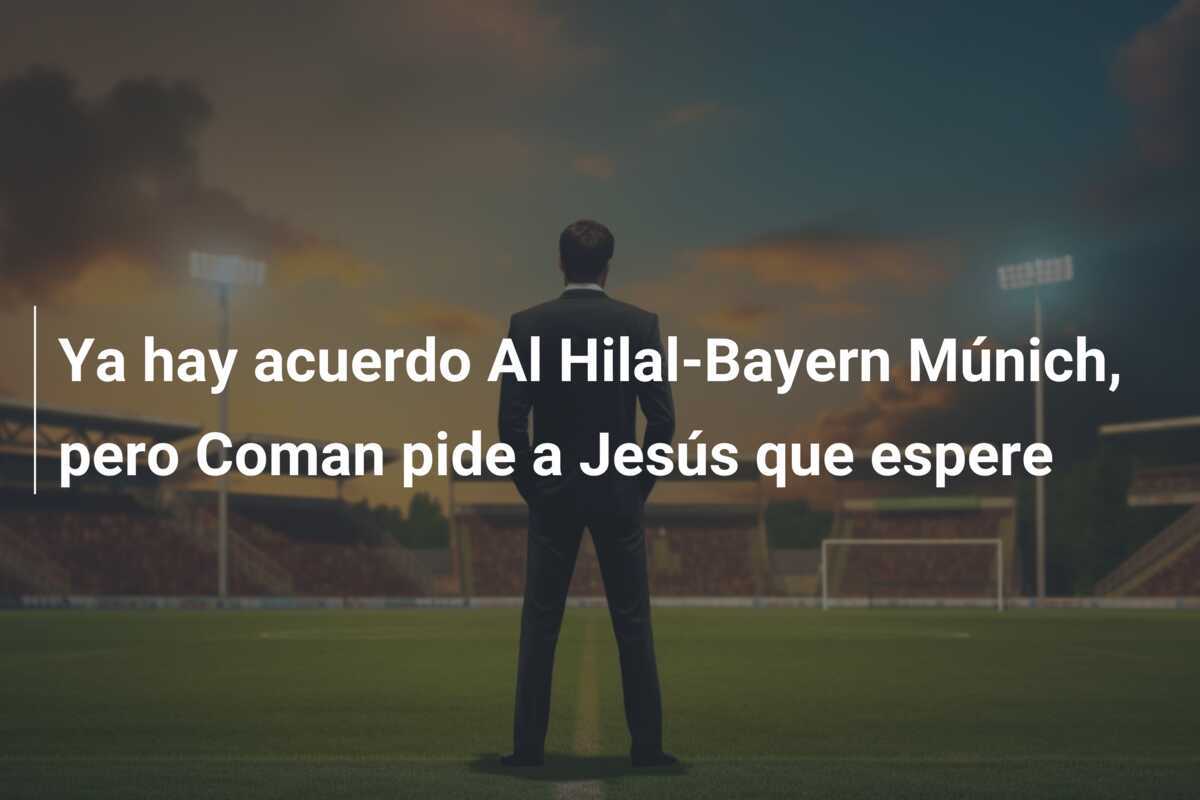 Ya hay acuerdo Al Hilal-Bayern Múnich, pero Coman pide a Jesús que espere