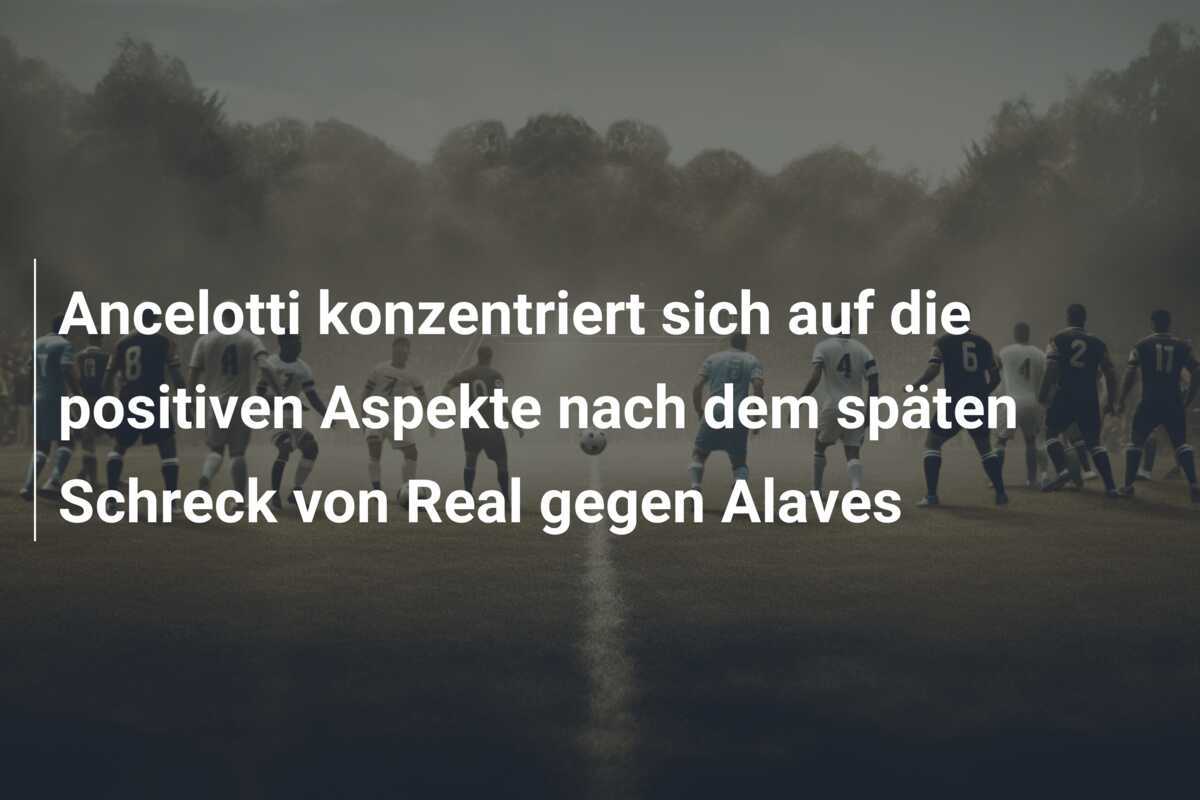 Ancelotti konzentriert sich auf die positiven Aspekte nach dem späten Schreck von Real gegen Alaves