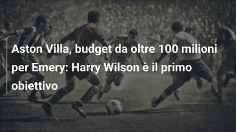 Aston Villa, budget da oltre 100 milioni per Emery: Harry Wilson è il primo obiettivo