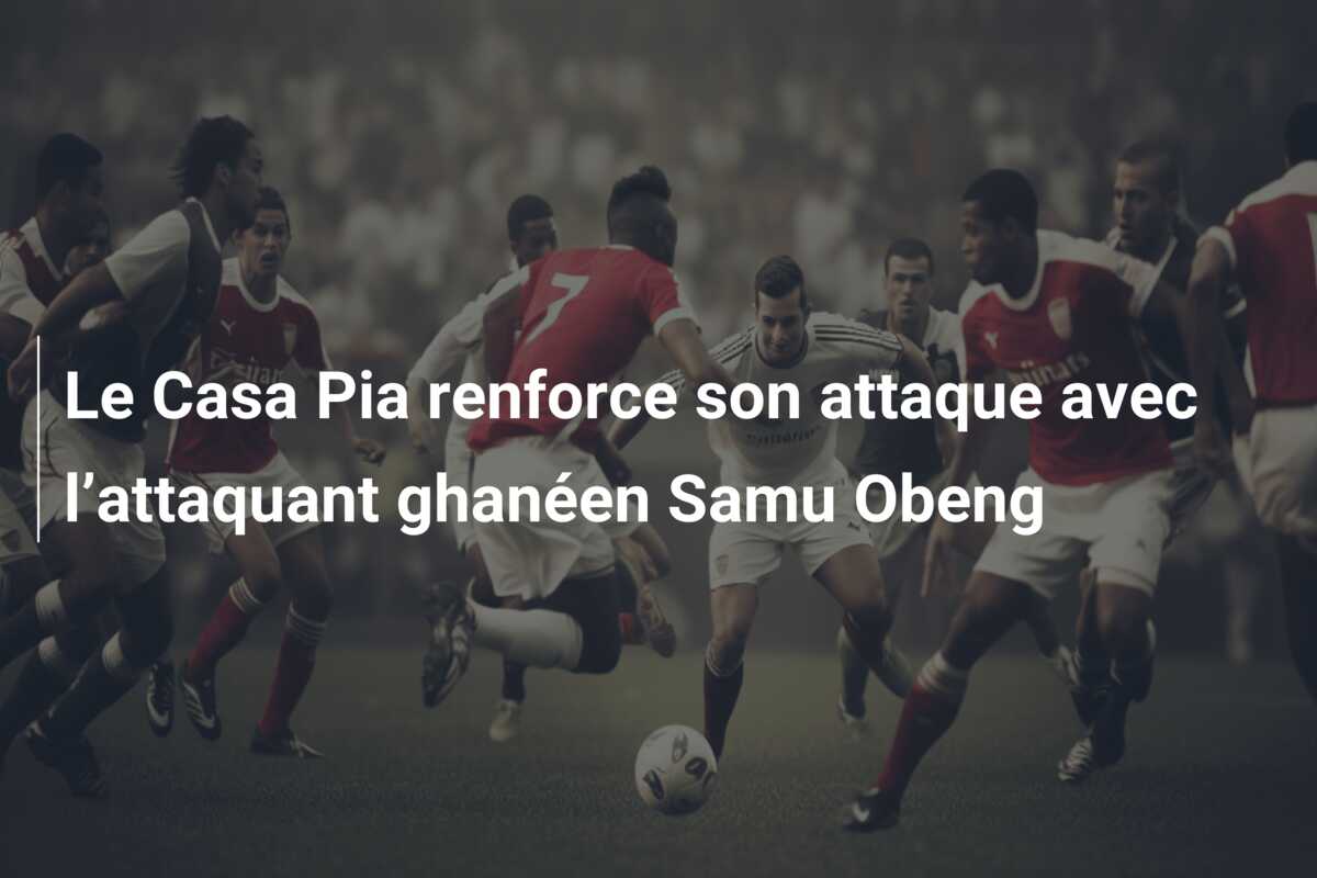 Le Casa Pia renforce son attaque avec l’attaquant ghanéen Samu Obeng