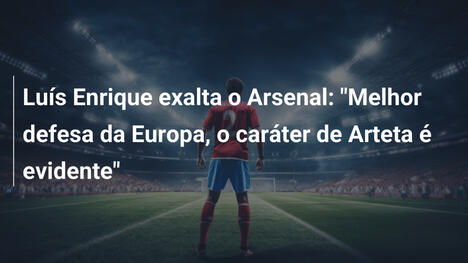 Luís Enrique exalta o Arsenal: "Melhor defesa da Europa, o caráter de Arteta é evidente"