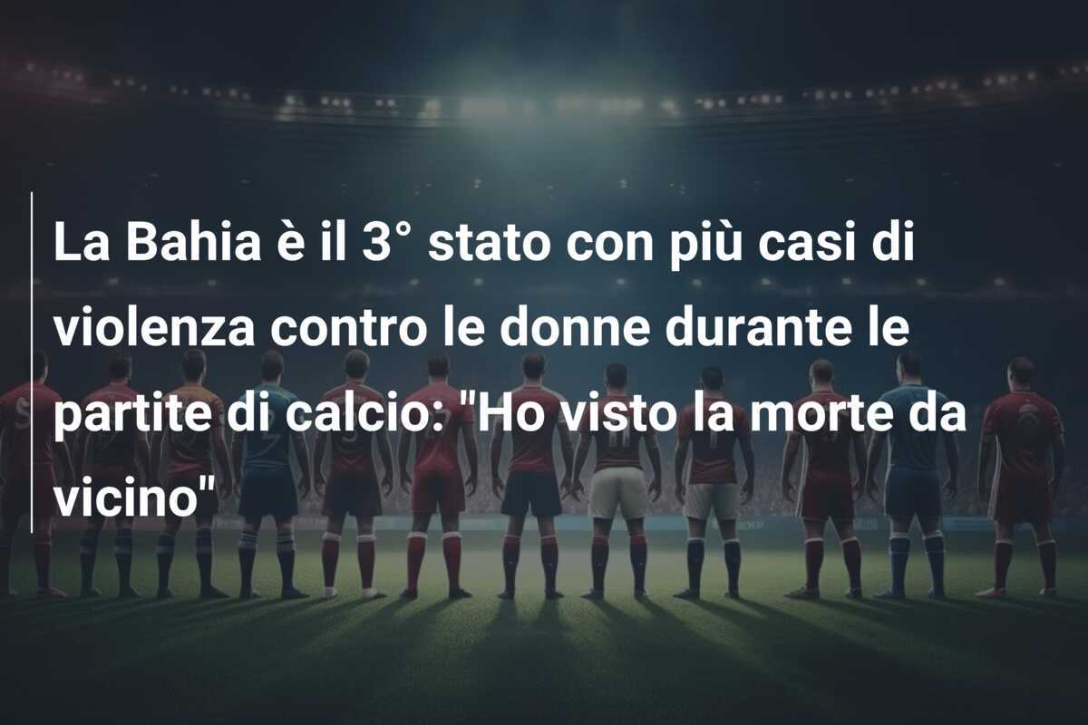 La Bahia è il 3° stato con più casi di violenza contro le donne durante le partite di calcio: “Ho visto la morte da vicino”